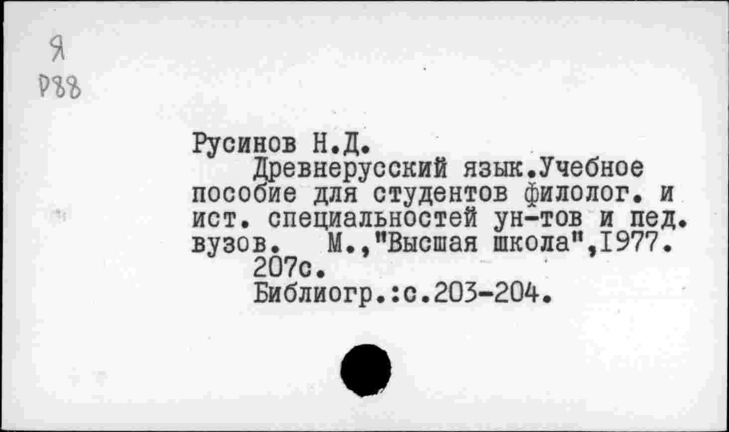 ﻿Русинов Н.Д.
Древнерусский язык.Учебное пособие для студентов филолог, и ист. специальностей ун-тов и пед. вузов. М.,"Высшая школа”,1977.
207с.
Библиогр.:с.203-204.